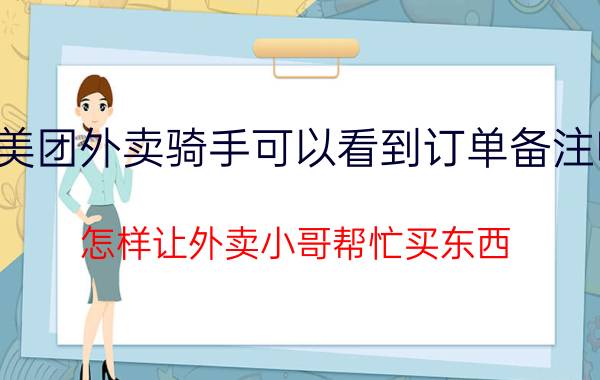 美团外卖骑手可以看到订单备注吗 怎样让外卖小哥帮忙买东西？